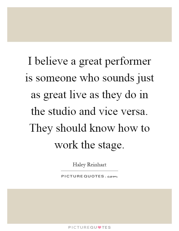 I believe a great performer is someone who sounds just as great live as they do in the studio and vice versa. They should know how to work the stage Picture Quote #1