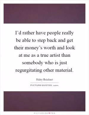 I’d rather have people really be able to step back and get their money’s worth and look at me as a true artist than somebody who is just regurgitating other material Picture Quote #1