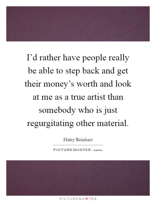 I'd rather have people really be able to step back and get their money's worth and look at me as a true artist than somebody who is just regurgitating other material Picture Quote #1