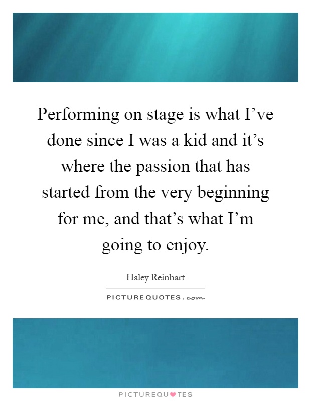 Performing on stage is what I've done since I was a kid and it's where the passion that has started from the very beginning for me, and that's what I'm going to enjoy Picture Quote #1