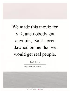 We made this movie for $17, and nobody got anything. So it never dawned on me that we would get real people Picture Quote #1