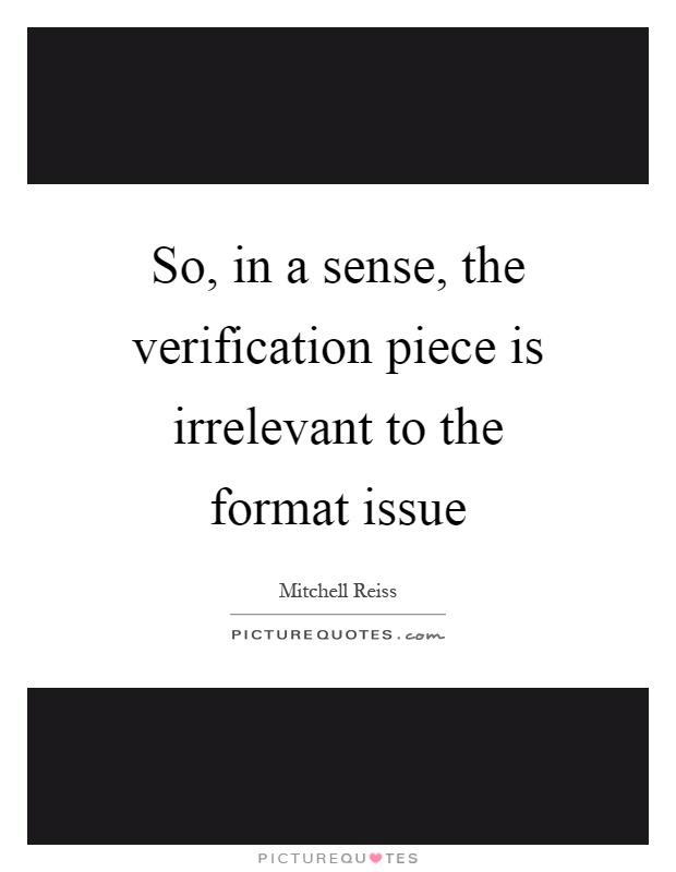 So, in a sense, the verification piece is irrelevant to the format issue Picture Quote #1