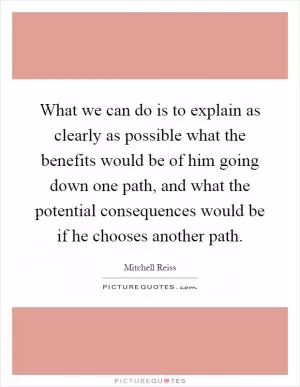 What we can do is to explain as clearly as possible what the benefits would be of him going down one path, and what the potential consequences would be if he chooses another path Picture Quote #1