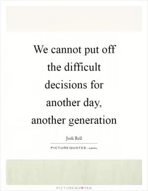 We cannot put off the difficult decisions for another day, another generation Picture Quote #1