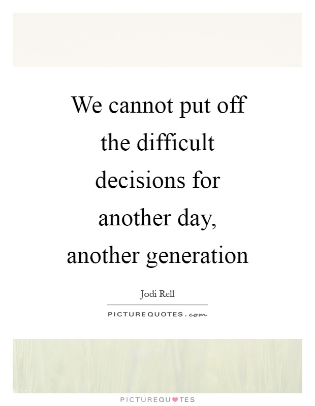 We cannot put off the difficult decisions for another day, another generation Picture Quote #1