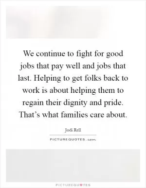 We continue to fight for good jobs that pay well and jobs that last. Helping to get folks back to work is about helping them to regain their dignity and pride. That’s what families care about Picture Quote #1