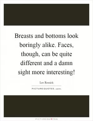 Breasts and bottoms look boringly alike. Faces, though, can be quite different and a damn sight more interesting! Picture Quote #1