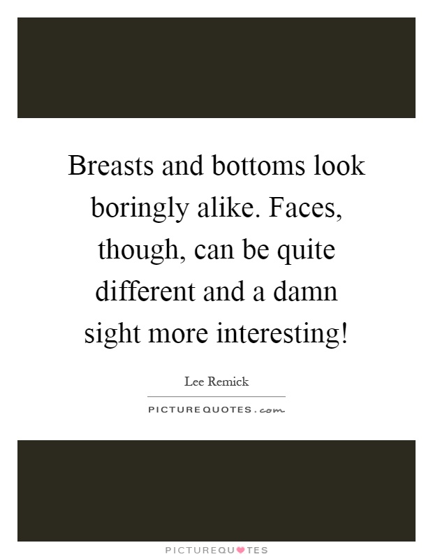 Breasts and bottoms look boringly alike. Faces, though, can be quite different and a damn sight more interesting! Picture Quote #1