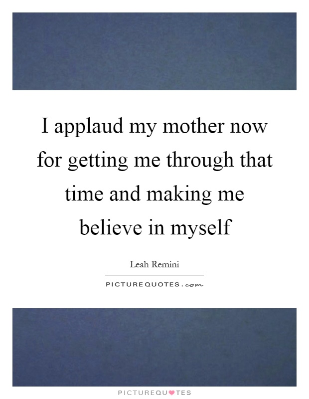 I applaud my mother now for getting me through that time and making me believe in myself Picture Quote #1