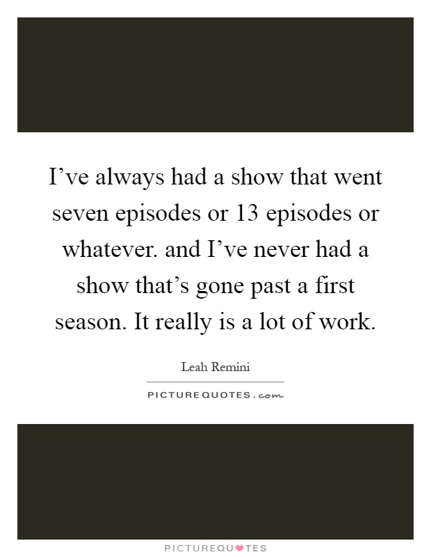 I've always had a show that went seven episodes or 13 episodes or whatever. and I've never had a show that's gone past a first season. It really is a lot of work Picture Quote #1