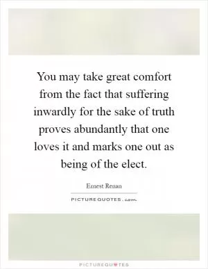 You may take great comfort from the fact that suffering inwardly for the sake of truth proves abundantly that one loves it and marks one out as being of the elect Picture Quote #1