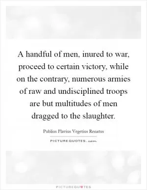 A handful of men, inured to war, proceed to certain victory, while on the contrary, numerous armies of raw and undisciplined troops are but multitudes of men dragged to the slaughter Picture Quote #1