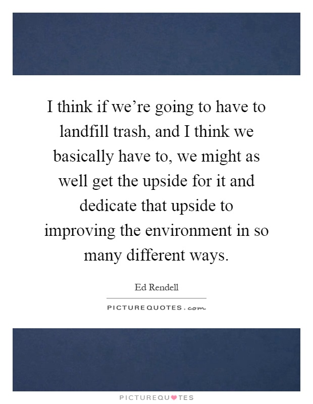 I think if we're going to have to landfill trash, and I think we basically have to, we might as well get the upside for it and dedicate that upside to improving the environment in so many different ways Picture Quote #1