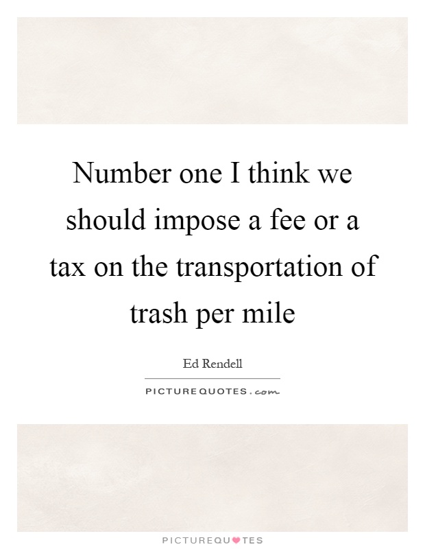 Number one I think we should impose a fee or a tax on the transportation of trash per mile Picture Quote #1