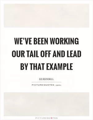 We’ve been working our tail off and lead by that example Picture Quote #1