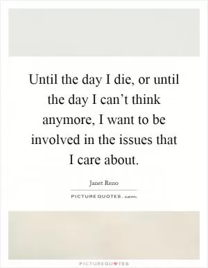 Until the day I die, or until the day I can’t think anymore, I want to be involved in the issues that I care about Picture Quote #1