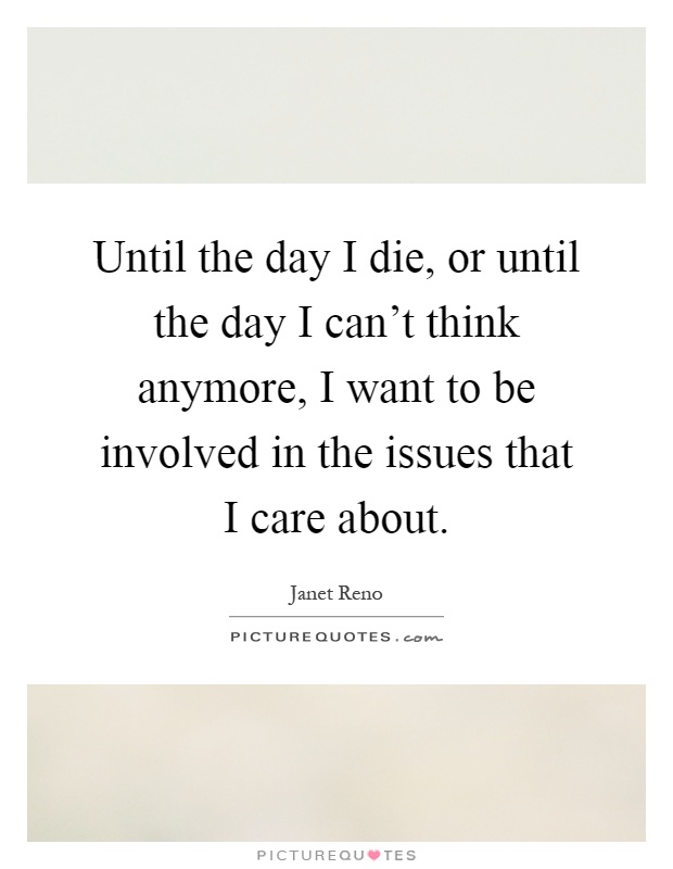 Until the day I die, or until the day I can't think anymore, I want to be involved in the issues that I care about Picture Quote #1