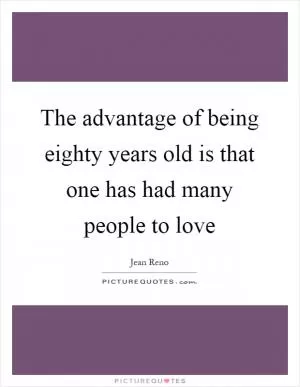 The advantage of being eighty years old is that one has had many people to love Picture Quote #1