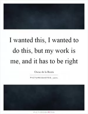 I wanted this, I wanted to do this, but my work is me, and it has to be right Picture Quote #1