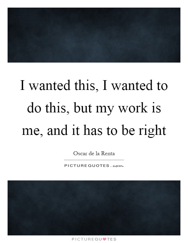 I wanted this, I wanted to do this, but my work is me, and it has to be right Picture Quote #1