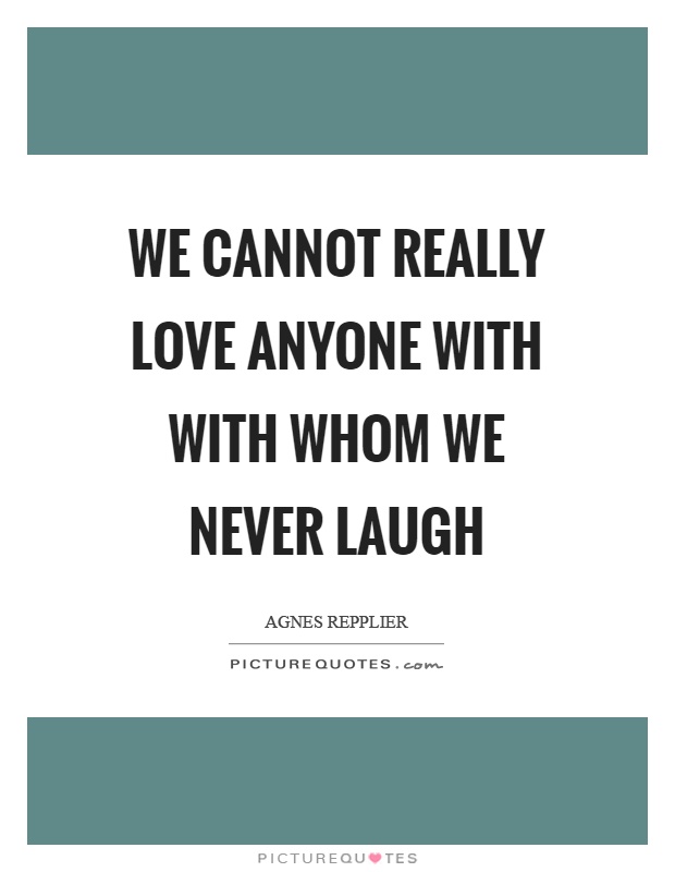 We cannot really love anyone with with whom we never laugh Picture Quote #1