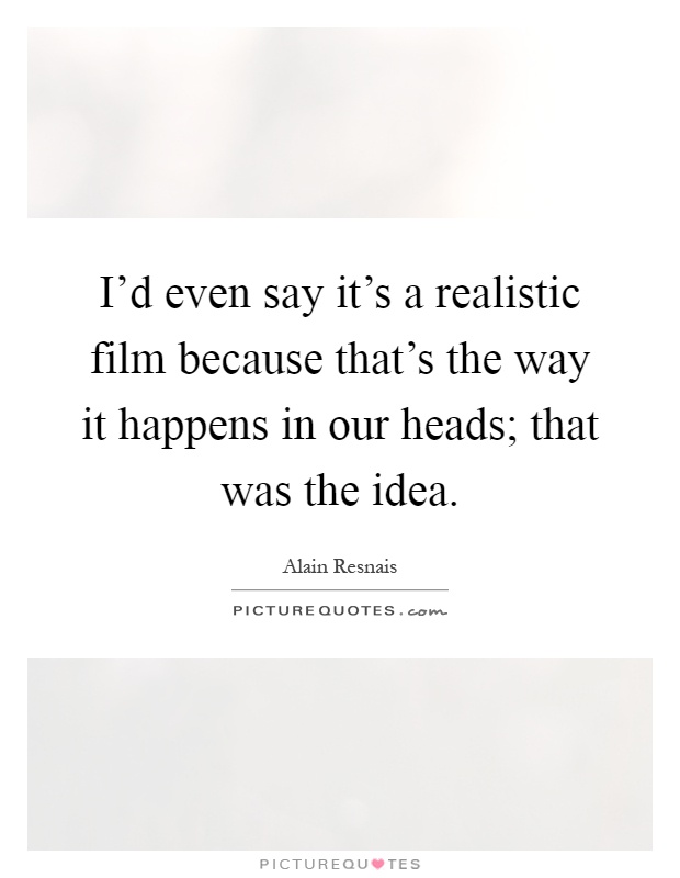 I'd even say it's a realistic film because that's the way it happens in our heads; that was the idea Picture Quote #1