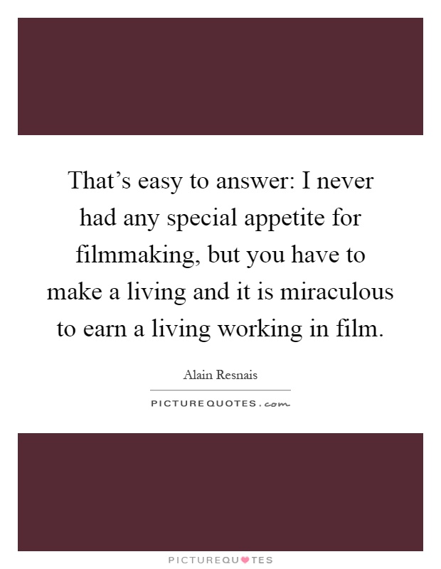 That's easy to answer: I never had any special appetite for filmmaking, but you have to make a living and it is miraculous to earn a living working in film Picture Quote #1