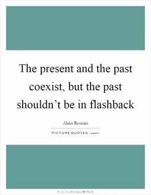 The present and the past coexist, but the past shouldn’t be in flashback Picture Quote #1