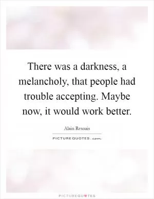 There was a darkness, a melancholy, that people had trouble accepting. Maybe now, it would work better Picture Quote #1