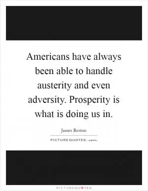 Americans have always been able to handle austerity and even adversity. Prosperity is what is doing us in Picture Quote #1