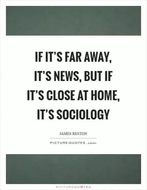If it’s far away, it’s news, but if it’s close at home, it’s sociology Picture Quote #1