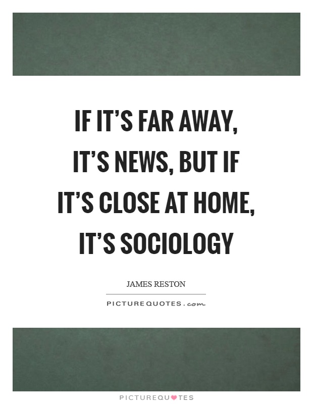 If it's far away, it's news, but if it's close at home, it's sociology Picture Quote #1