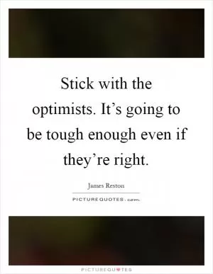 Stick with the optimists. It’s going to be tough enough even if they’re right Picture Quote #1
