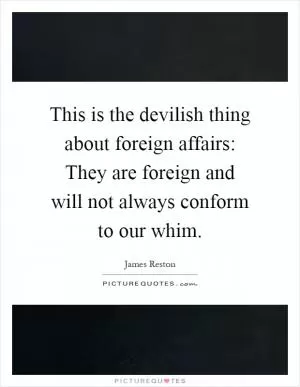 This is the devilish thing about foreign affairs: They are foreign and will not always conform to our whim Picture Quote #1