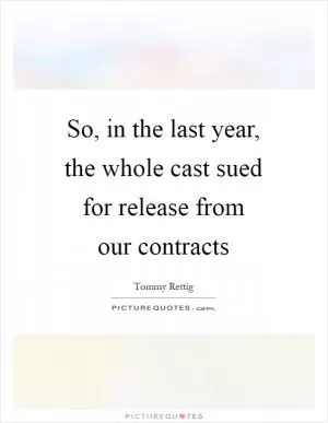 So, in the last year, the whole cast sued for release from our contracts Picture Quote #1