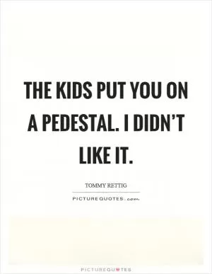 The kids put you on a pedestal. I didn’t like it Picture Quote #1