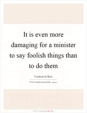 It is even more damaging for a minister to say foolish things than to do them Picture Quote #1