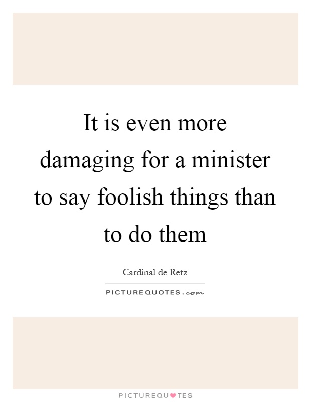 It is even more damaging for a minister to say foolish things than to do them Picture Quote #1