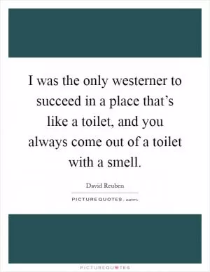 I was the only westerner to succeed in a place that’s like a toilet, and you always come out of a toilet with a smell Picture Quote #1