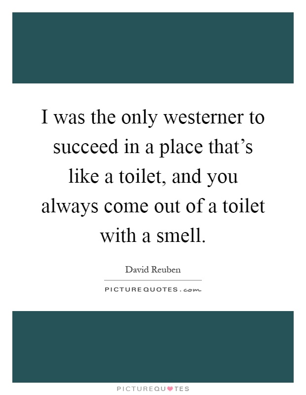 I was the only westerner to succeed in a place that's like a toilet, and you always come out of a toilet with a smell Picture Quote #1