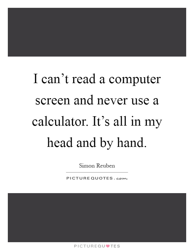 I can't read a computer screen and never use a calculator. It's all in my head and by hand Picture Quote #1