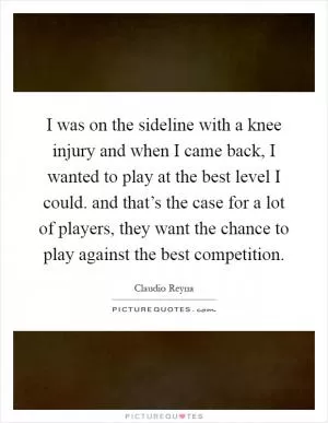 I was on the sideline with a knee injury and when I came back, I wanted to play at the best level I could. and that’s the case for a lot of players, they want the chance to play against the best competition Picture Quote #1