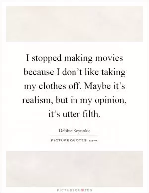 I stopped making movies because I don’t like taking my clothes off. Maybe it’s realism, but in my opinion, it’s utter filth Picture Quote #1