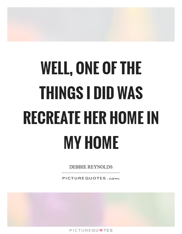 Well, one of the things I did was recreate her home in my home Picture Quote #1
