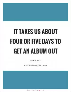 It takes us about four or five days to get an album out Picture Quote #1
