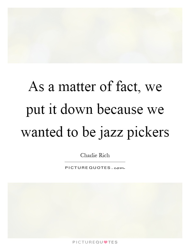 As a matter of fact, we put it down because we wanted to be jazz pickers Picture Quote #1