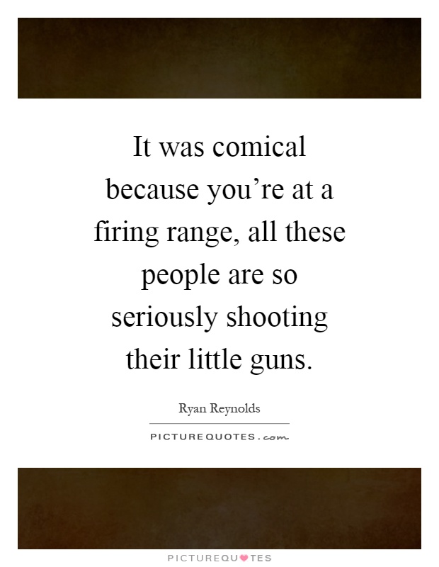 It was comical because you're at a firing range, all these people are so seriously shooting their little guns Picture Quote #1