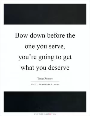 Bow down before the one you serve, you’re going to get what you deserve Picture Quote #1
