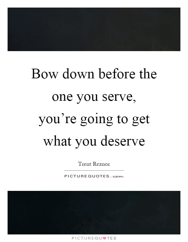 Bow down before the one you serve, you're going to get what you deserve Picture Quote #1