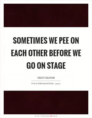 Sometimes we pee on each other before we go on stage Picture Quote #1